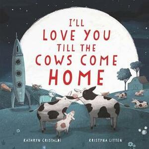 I'll Love You Till the Cows Come Home by Kathryn Cristaldi, Kristyna Litten