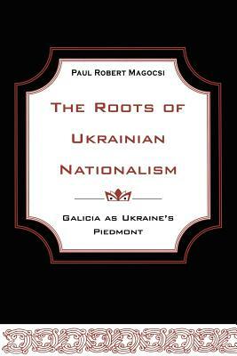 The Roots of Ukrainian Nationalism: Galicia as Ukraine's Piedmont by Paul Robert Magocsi