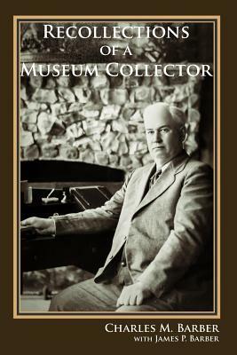 Recollections of a Museum Collector by Charles M. Barber, James P. Barber