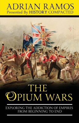 The Opium Wars: Exploring the Addiction of Empires from Beginning to End by History Compacted, Adrian Ramos