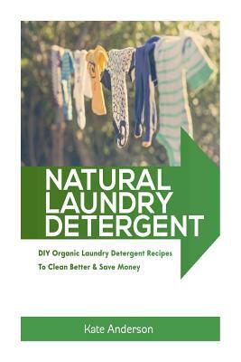 Natural Laundry Detergent: DIY Organic Laundry Detergent Recipes To Clean Better & Save Money by Kate Anderson