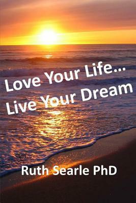 Love Your Life... Live Your Dream: Find Freedom, Success, Happiness and Purpose in Your Life Now by Ruth Searle Phd