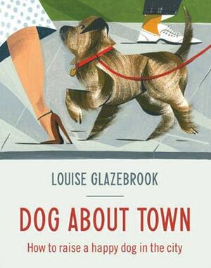 Dog About Town: How to Raise a Happy Dog in the City by Louise Glazebrook