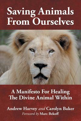 Saving Animals from Ourselves: A Manifesto for Healing the Divine Animal Within by Andrew Harvey, Carolyn Baker