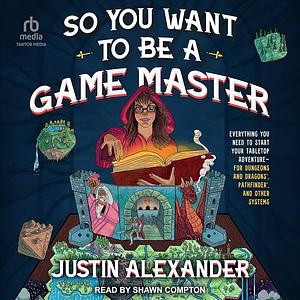 So You Want To Be A Game Master: Everything You Need to Start Your Tabletop Adventure—for Dungeons and Dragons, Pathfinder, and Other Systems by Justin Alexander