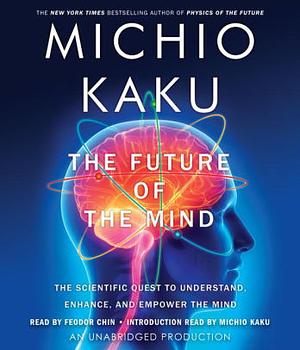 The Future of the Mind: The Scientific Quest to Understand, Enhance, and Empower the Mind by Michio Kaku