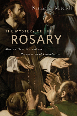 The Mystery of the Rosary: Marian Devotion and the Reinvention of Catholicism by Nathan D. Mitchell