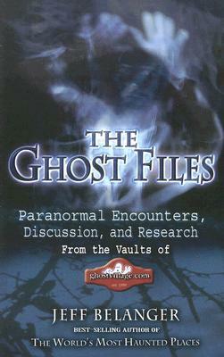 The Ghost Files: Paranormal Encounters, Discussion, and Research from the Vaults of Ghostvillage.com by Jeff Belanger