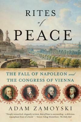 Rites of Peace: The Fall of Napoleon and the Congress of Vienna by Adam Zamoyski