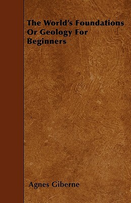 The World's Foundations Or Geology For Beginners by Agnes Giberne