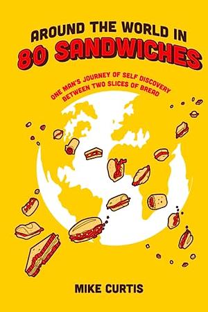 Around the World in 80 Sandwiches: One Man's Journey of Self Discovery Between Two Slices of Bread by Mike Curtis