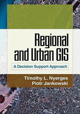 Regional and Urban GIS: A Decision Support Approach by Timothy L. Nyerges, Piotr Jankowski