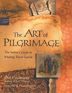 The Art of Pilgrimage: The Seeker's Guide to Making Travel Sacred by Phil Cousineau, Huston Smith