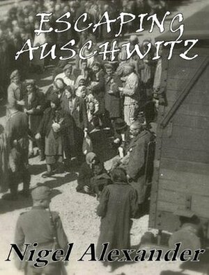 Escaping Auschwitz by Nigel Alexander