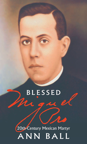 Blessed Miguel Pro: 20th Century Mexican Martyr by Ann Ball