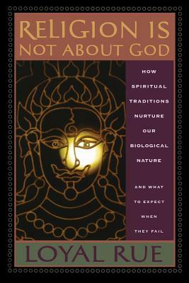 Religion Is Not about God: How Spiritual Traditions Nurture Our Biological Nature and What to Expect When They Fail by Loyal Rue