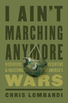 I Ain't Marching Anymore: Dissenters, Deserters, and Objectors to America's Wars by Chris Lombardi