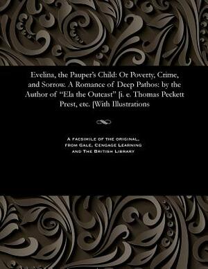 Evelina, the Pauper's Child: Or Poverty, Crime, and Sorrow. a Romance of Deep Pathos: By the Author of Ela the Outcast [i. E. Thomas Peckett Prest, by Thomas Peckett Prest
