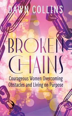 Broken Chains: Courageous Women Overcoming Obstacles and Living on Purpose by Dawn Collins