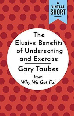 The Elusive Benefits of Undereating and Exercise: from Why We Get Fat (A Vintage Short) by Gary Taubes