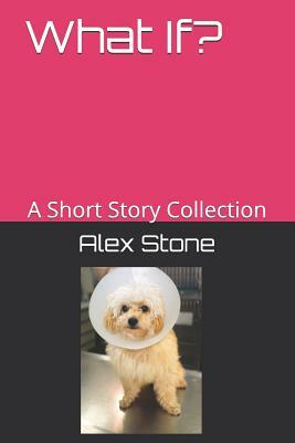 What If?: A Short Story Collection by Alex Stone