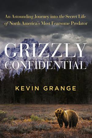 Grizzly Confidential: An Astounding Journey into the Secret Life of North America's Most Fearsome Predator by Kevin Grange