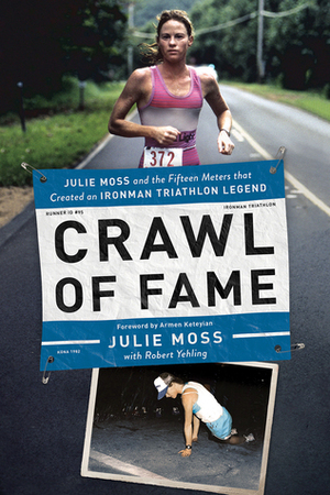 Crawl of Fame: Julie Moss and the Fifteen Feet that Created an Ironman Triathlon Legend by Robert Yehling, Julie Moss