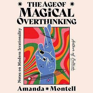 The Age of Magical Overthinking: Notes on Modern Irrationality by Amanda Montell