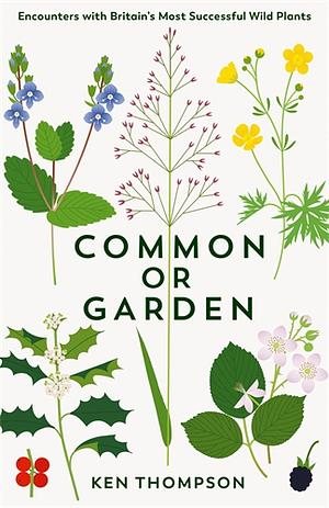 Common Or Garden: Encounters with Britain's 50 Most Successful Wild Plants by Ken Thompson