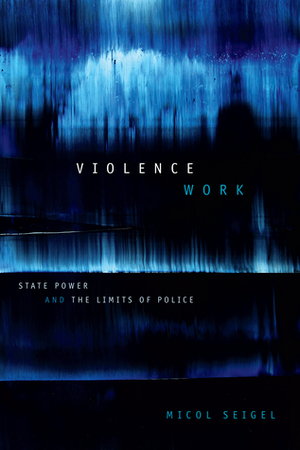 Violence Work: State Power and the Limits of Police by Micol Seigel