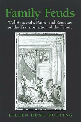 Family Feuds: Wollstonecraft, Burke, and Rousseau on the Transformation of the Family by Eileen Hunt Botting