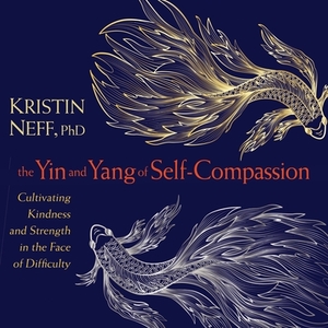 The Yin and Yang of Self-Compassion: Cultivating Kindness and Strength in the Face of Difficulty by Kristin Neff