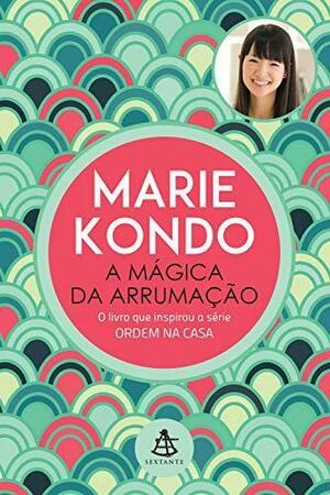 A mágica da arrumação: A arte japonesa de colocar ordem na sua casa e na sua vida by Márcia Oliveira, Marie Kondo