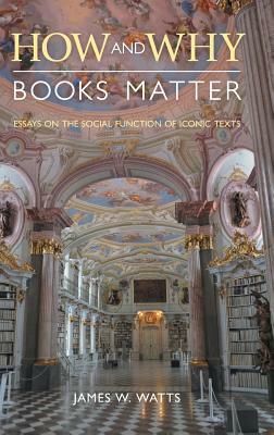 How and Why Books Matter: Essays on the Social Function of Iconic Texts by James W. Watts