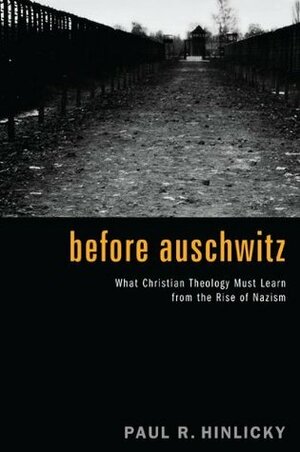 Before Auschwitz: What Christian Theology Must Learn from the Rise of Nazism by Paul R. Hinlicky