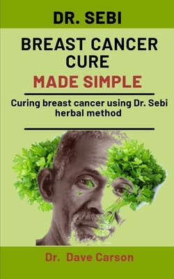 Dr. Sebi Breast Cancer Cure Made Simple: Curing Breast Cancer Using Dr. Sebi Herbal Methods by Dave Carson
