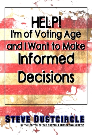 Help! I'm of Voting Age and I Want to Make Informed Decisions by Steve Dustcircle