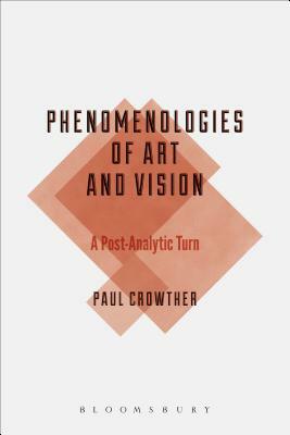 Phenomenologies of Art and Vision: A Post-Analytic Turn by Paul Crowther