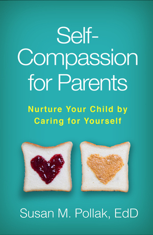 Self-Compassion for Parents: Nurture Your Child by Caring for Yourself by Christopher K. Germer, Susan M. Pollak