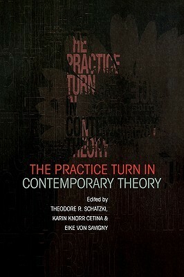 The Practice Turn in Contemporary Theory by Theodore R. Schatzki