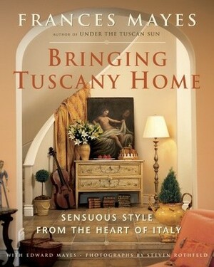 Bringing Tuscany Home: Sensuous Style From the Heart of Italy by Frances Mayes, Steven Rothfeld, Edward Mayes