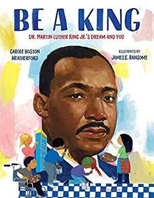 Be A King: Dr. Martin Luther King Jr.'s Dream and You by Carole Boston Weatherford