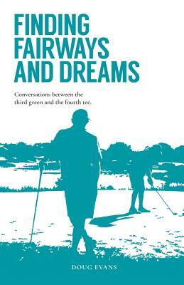 Finding Fairways and Dreams: Conversations Between the Third Green and the Fourth Tee by Doug Evans