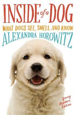 Inside of a Dog -- Young Readers Edition: What Dogs See, Smell, and Know by Alexandra Horowitz