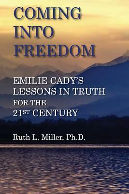 Coming Into Freedom--Emilie Cady's Lessons in Truth for the 21st Century by Ruth L. Miller
