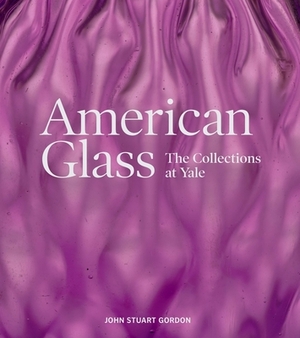 American Glass: The Collections at Yale by John Stuart Gordon
