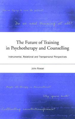 The Future of Training in Psychotherapy and Counselling: Instrumental, Relational and Transpersonal Perspectives by John Rowan