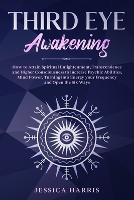 Third Eye Awakening: How to Attain Spiritual Enlightenment, Transcendence and Higher Consciousness to Increase Psychic Abilities, Mind Powe by Jessica Harris