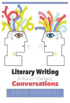 Literary Writing in the 21st Century: Conversations by Anis Shivani