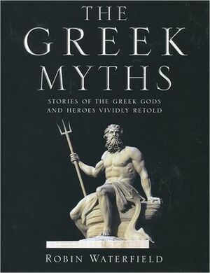 The Greek Myths: Stories of the Greek Gods and Heroes Vividly Retold by Robin Waterfield